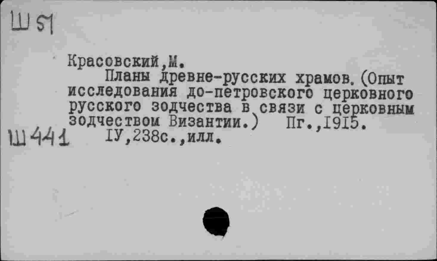 ﻿Красовский,М.
Планы древне-русских храмов, (Опыт исследования до-петровского церковного русского зодчества в связи с церковным зодчеством Византии.) Пг.,1915.
Ш441	ІУ,238с.,илл.